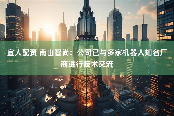 宜人配资 南山智尚：公司已与多家机器人知名厂商进行技术交流