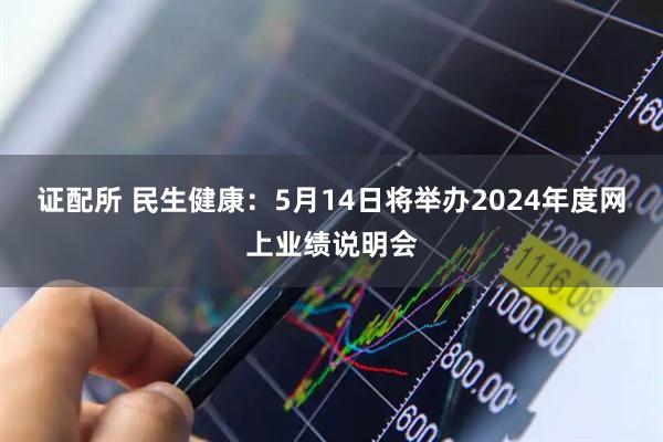 证配所 民生健康：5月14日将举办2024年度网上业绩说明会