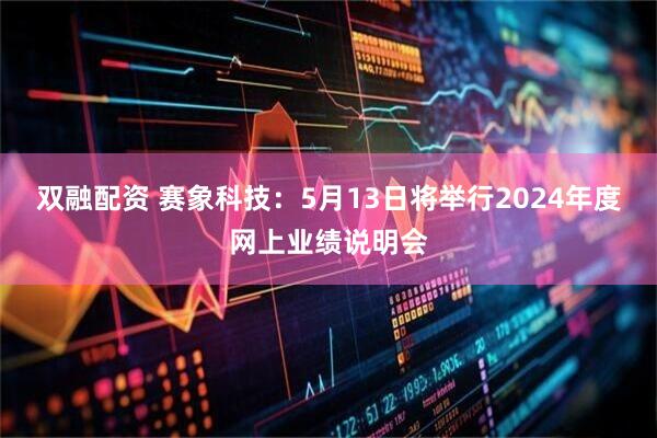 双融配资 赛象科技：5月13日将举行2024年度网上业绩说明会