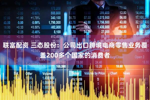 联富配资 三态股份：公司出口跨境电商零售业务覆盖200多个国家的消费者