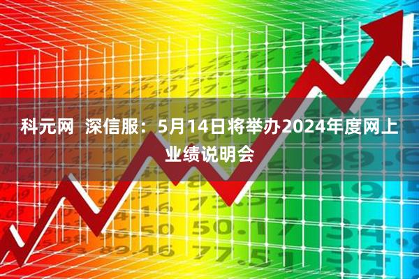 科元网  深信服：5月14日将举办2024年度网上业绩说明会