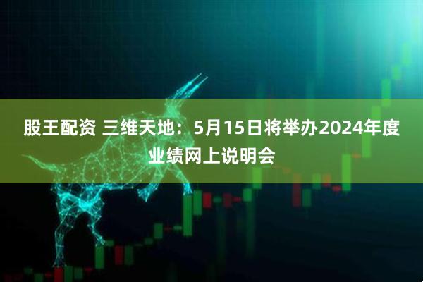 股王配资 三维天地：5月15日将举办2024年度业绩网上说明会
