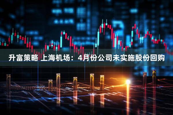 升富策略 上海机场：4月份公司未实施股份回购