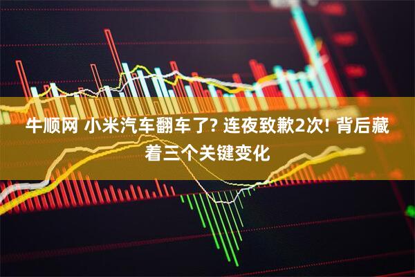 牛顺网 小米汽车翻车了? 连夜致歉2次! 背后藏着三个关键变化