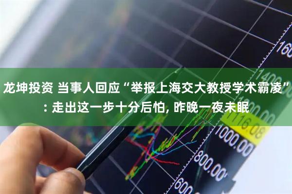 龙坤投资 当事人回应“举报上海交大教授学术霸凌”: 走出这一步十分后怕, 昨晚一夜未眠