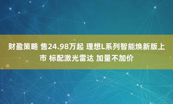 财盈策略 售24.98万起 理想L系列智能焕新版上市 标配激光雷达 加量不加价