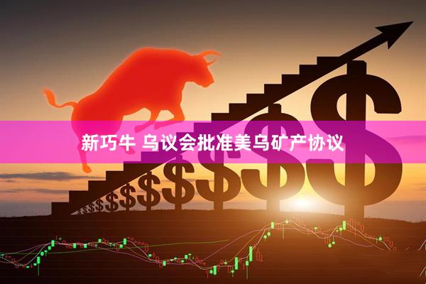 新巧牛 乌议会批准美乌矿产协议