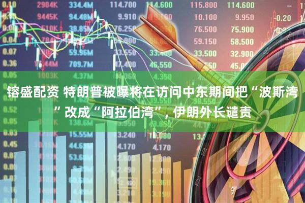 镕盛配资 特朗普被曝将在访问中东期间把“波斯湾”改成“阿拉伯湾”, 伊朗外长谴责
