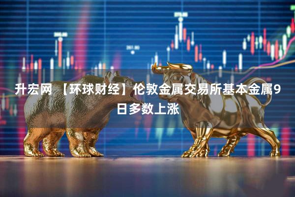 升宏网 【环球财经】伦敦金属交易所基本金属9日多数上涨