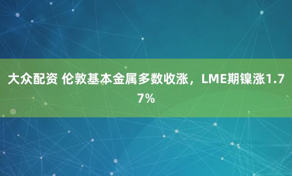 大众配资 伦敦基本金属多数收涨，LME期镍涨1.77%