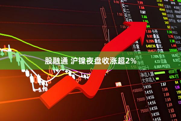 股融通 沪镍夜盘收涨超2%