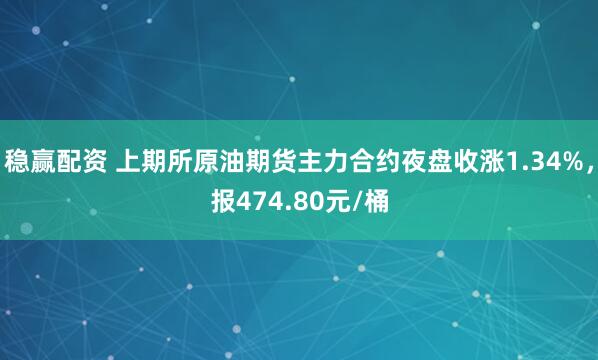 稳赢配资 上期所原油期货主力合约夜盘收涨1.34%，报474.80元/桶