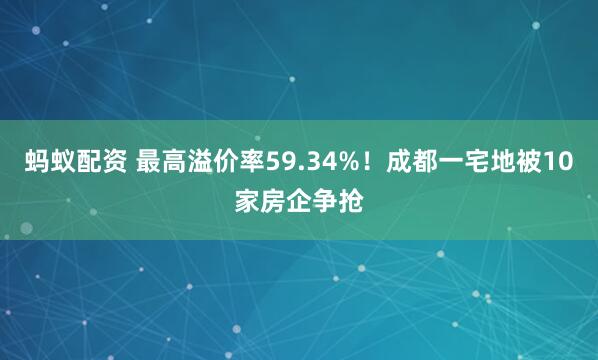 蚂蚁配资 最高溢价率59.34%！成都一宅地被10家房企争抢