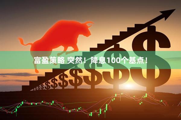 富盈策略 突然！降息100个基点！