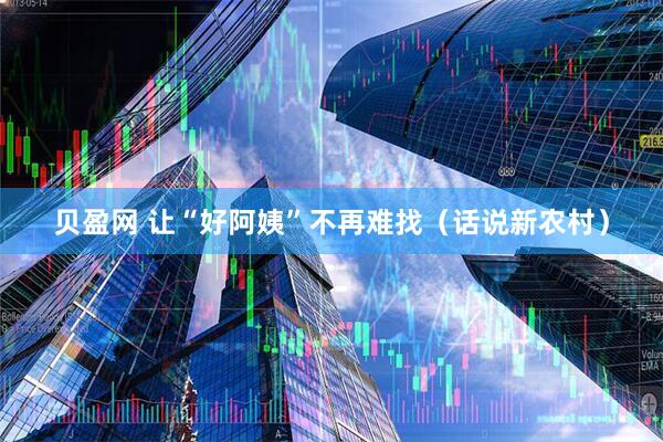 贝盈网 让“好阿姨”不再难找（话说新农村）