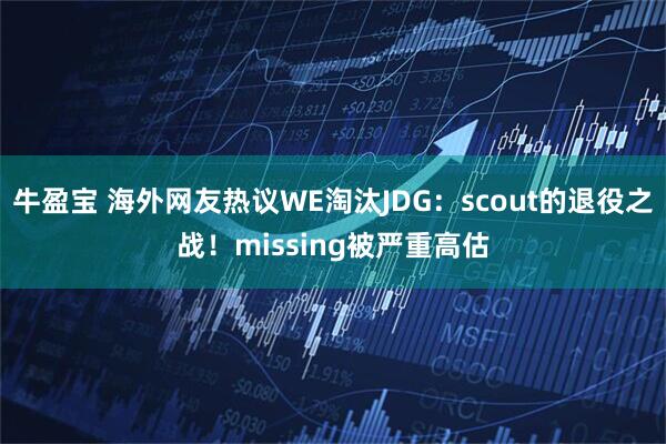 牛盈宝 海外网友热议WE淘汰JDG：scout的退役之战！missing被严重高估