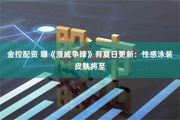 金控配资 曝《漫威争锋》有夏日更新：性感泳装皮肤将至