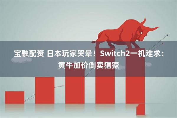 宝融配资 日本玩家哭晕！Switch2一机难求：黄牛加价倒卖猖獗
