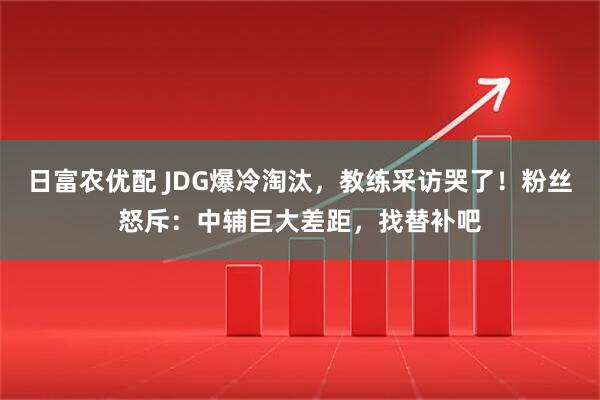 日富农优配 JDG爆冷淘汰，教练采访哭了！粉丝怒斥：中辅巨大差距，找替补吧