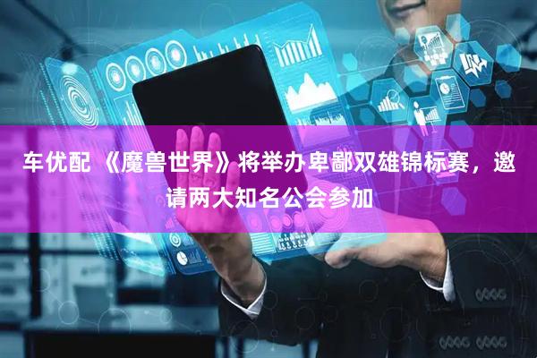 车优配 《魔兽世界》将举办卑鄙双雄锦标赛，邀请两大知名公会参加