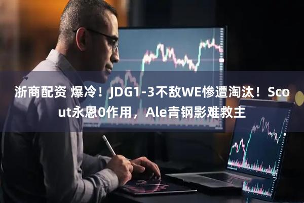 浙商配资 爆冷！JDG1-3不敌WE惨遭淘汰！Scout永恩0作用，Ale青钢影难救主