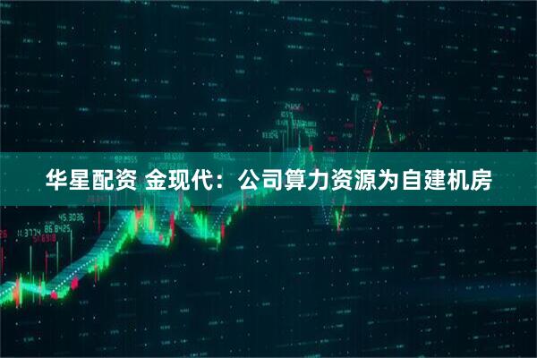 华星配资 金现代：公司算力资源为自建机房
