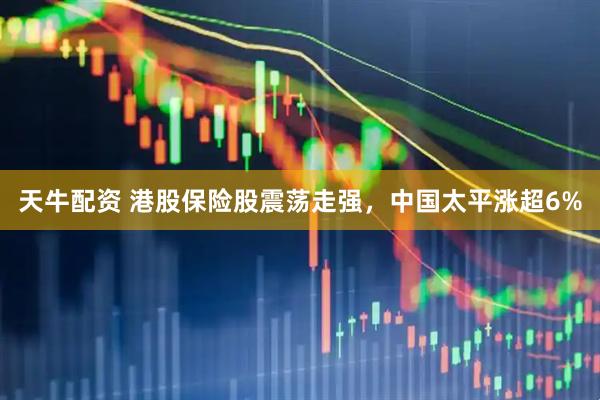 天牛配资 港股保险股震荡走强，中国太平涨超6%