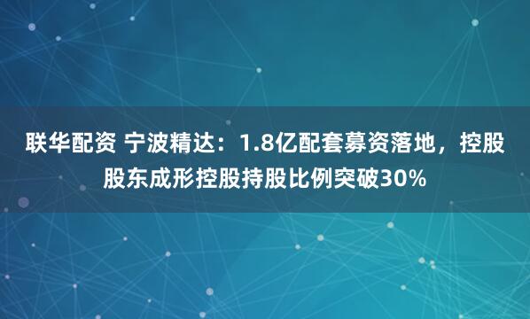 联华配资 宁波精达：1.8亿配套募资落地，控股股东成形控股持股比例突破30%