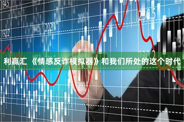 利赢汇 《情感反诈模拟器》和我们所处的这个时代