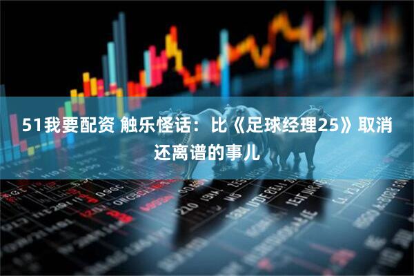 51我要配资 触乐怪话：比《足球经理25》取消还离谱的事儿