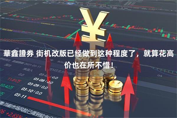 華鑫證券 街机改版已经做到这种程度了，就算花高价也在所不惜！