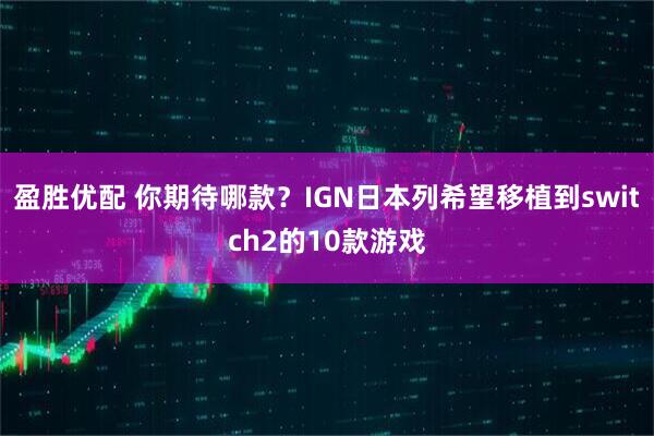 盈胜优配 你期待哪款？IGN日本列希望移植到switch2的10款游戏