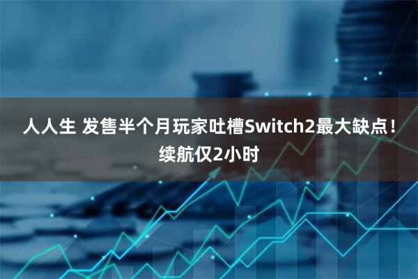人人生 发售半个月玩家吐槽Switch2最大缺点！续航仅2小时