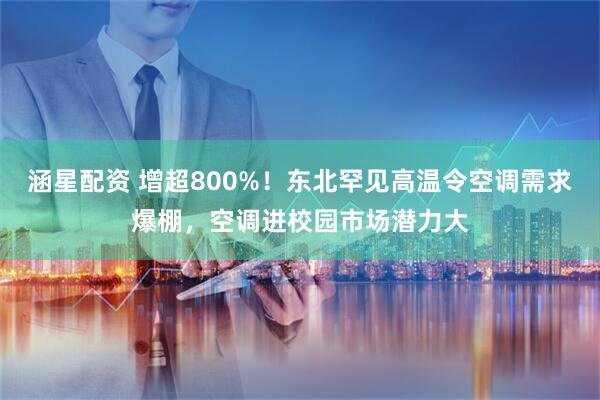涵星配资 增超800%！东北罕见高温令空调需求爆棚，空调进校园市场潜力大