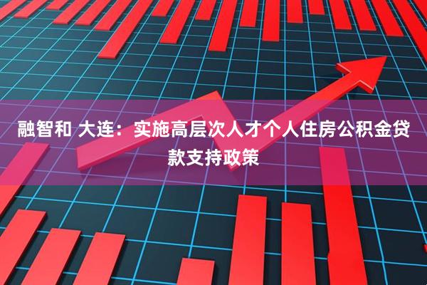融智和 大连：实施高层次人才个人住房公积金贷款支持政策