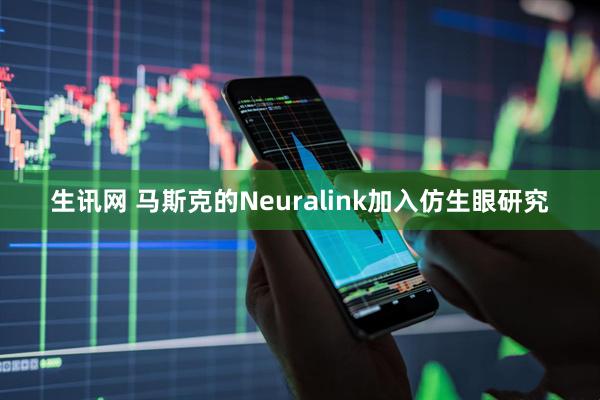 生讯网 马斯克的Neuralink加入仿生眼研究