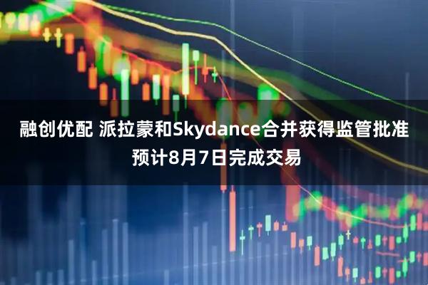 融创优配 派拉蒙和Skydance合并获得监管批准 预计8月7日完成交易