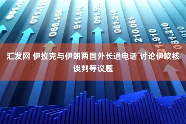 汇发网 伊拉克与伊朗两国外长通电话 讨论伊欧核谈判等议题