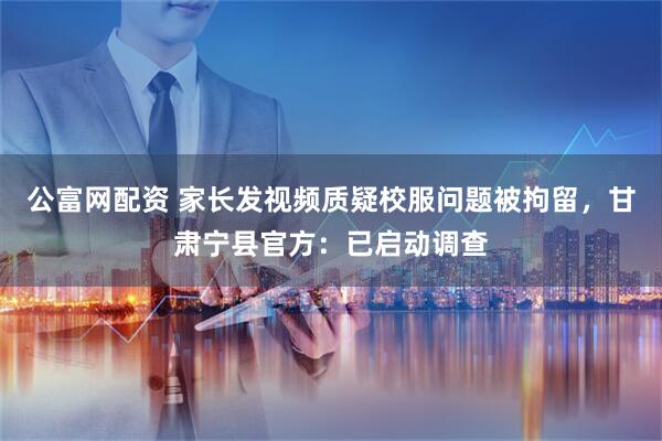 公富网配资 家长发视频质疑校服问题被拘留，甘肃宁县官方：已启动调查