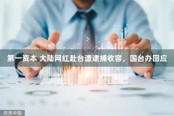 第一资本 大陆网红赴台遭逮捕收容，国台办回应