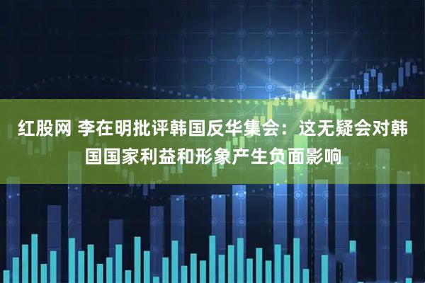 红股网 李在明批评韩国反华集会：这无疑会对韩国国家利益和形象产生负面影响