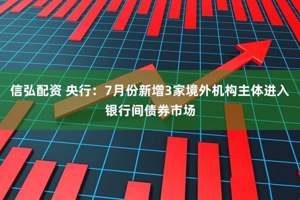 信弘配资 央行：7月份新增3家境外机构主体进入银行间债券市场