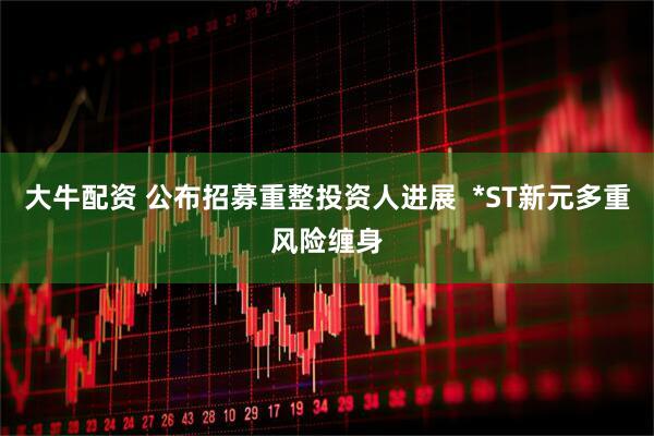 大牛配资 公布招募重整投资人进展  *ST新元多重风险缠身
