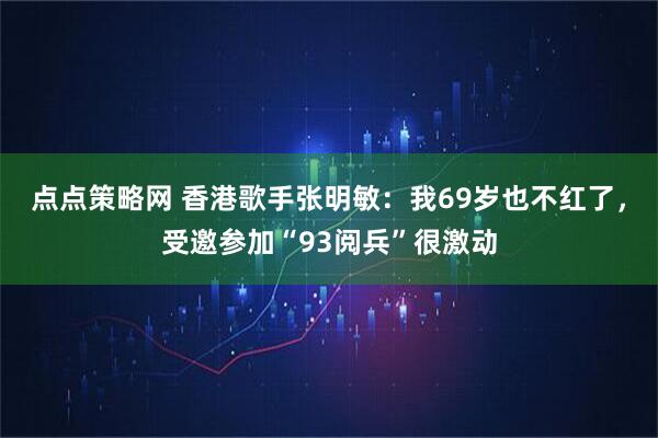 点点策略网 香港歌手张明敏：我69岁也不红了，受邀参加“93阅兵”很激动