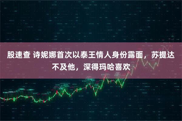 股速查 诗妮娜首次以泰王情人身份露面，苏提达不及他，深得玛哈喜欢