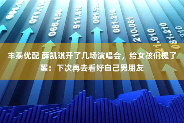 丰泰优配 薛凯琪开了几场演唱会，给女孩们提了醒：下次再去看好自己男朋友
