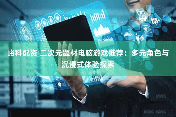 峪科配资 二次元题材电脑游戏推荐：多元角色与沉浸式体验探索