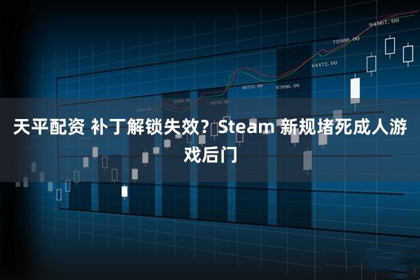 天平配资 补丁解锁失效？Steam 新规堵死成人游戏后门