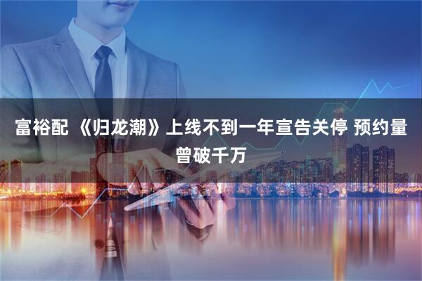 富裕配 《归龙潮》上线不到一年宣告关停 预约量曾破千万