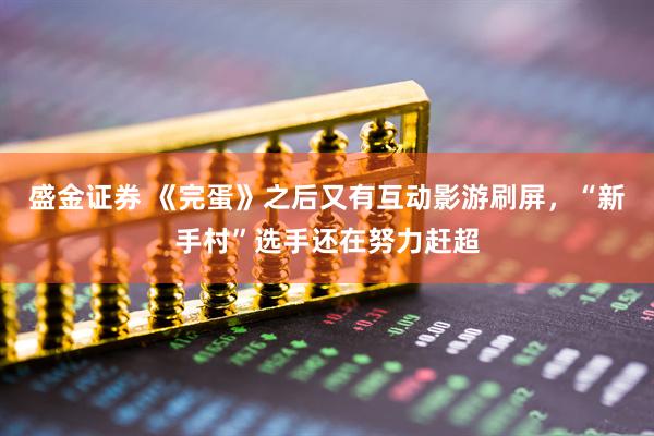 盛金证券 《完蛋》之后又有互动影游刷屏，“新手村”选手还在努力赶超